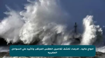 أمواج عالية.. الأرصاد تكشف تفاصيل الطقس المرتقب وتأثيره على السواحل المغربية